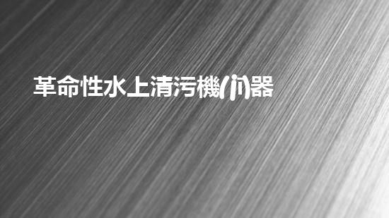 革命性水上清污機(jī)器人：創(chuàng)新科技助力水環(huán)境保護(hù)！
